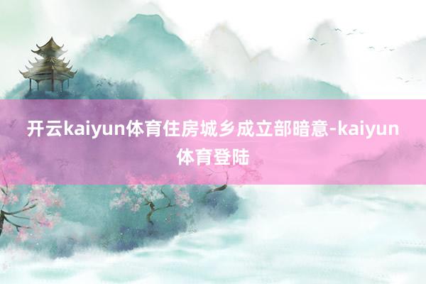 开云kaiyun体育　　住房城乡成立部暗意-kaiyun体育登陆