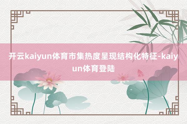开云kaiyun体育市集热度呈现结构化特征-kaiyun体育登陆