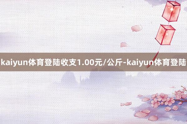 kaiyun体育登陆收支1.00元/公斤-kaiyun体育登陆