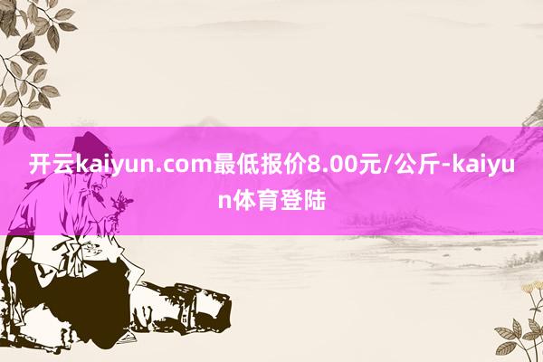 开云kaiyun.com最低报价8.00元/公斤-kaiyun体育登陆