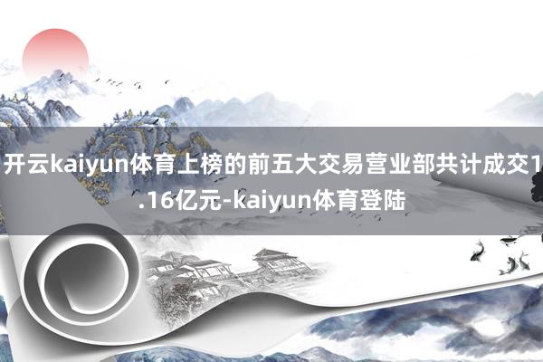 开云kaiyun体育上榜的前五大交易营业部共计成交1.16亿元-kaiyun体育登陆