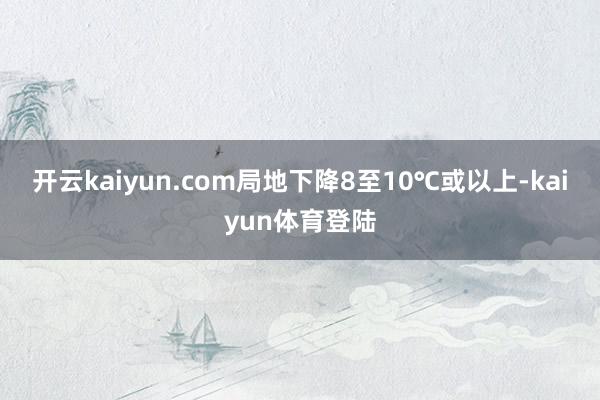 开云kaiyun.com局地下降8至10℃或以上-kaiyun体育登陆