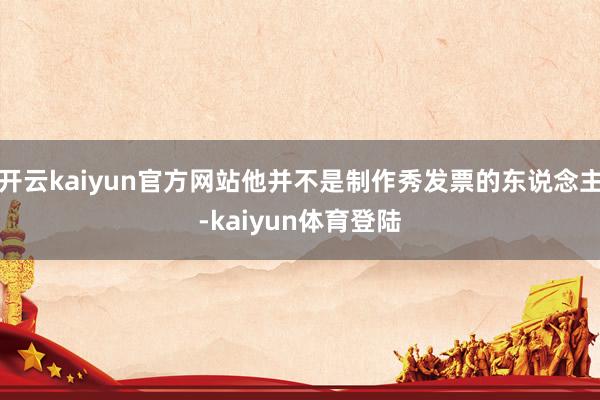 开云kaiyun官方网站他并不是制作秀发票的东说念主-kaiyun体育登陆