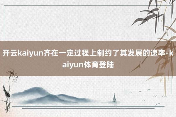 开云kaiyun齐在一定过程上制约了其发展的速率-kaiyun体育登陆