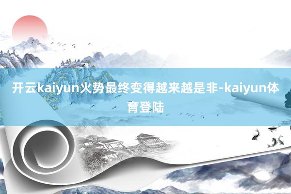 开云kaiyun火势最终变得越来越是非-kaiyun体育登陆