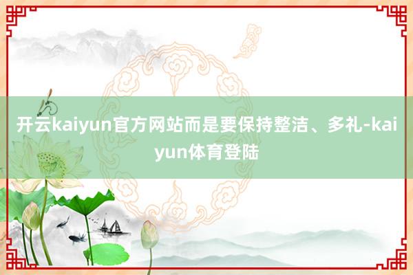 开云kaiyun官方网站而是要保持整洁、多礼-kaiyun体育登陆