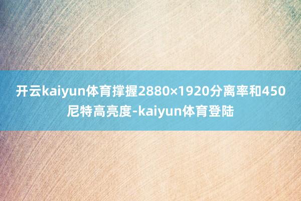 开云kaiyun体育撑握2880×1920分离率和450尼特高亮度-kaiyun体育登陆