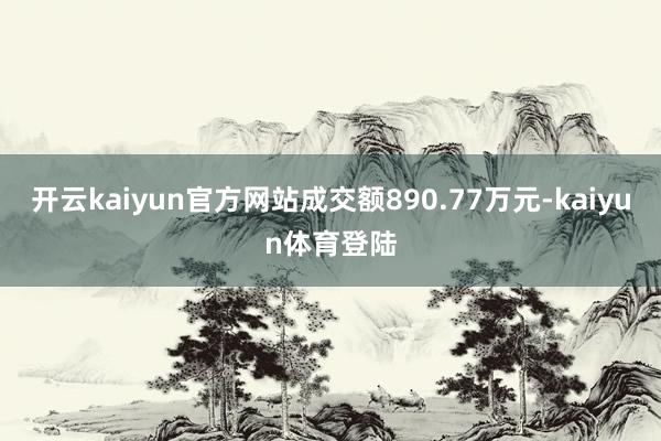 开云kaiyun官方网站成交额890.77万元-kaiyun体育登陆