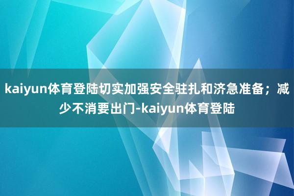 kaiyun体育登陆切实加强安全驻扎和济急准备；减少不消要出门-kaiyun体育登陆