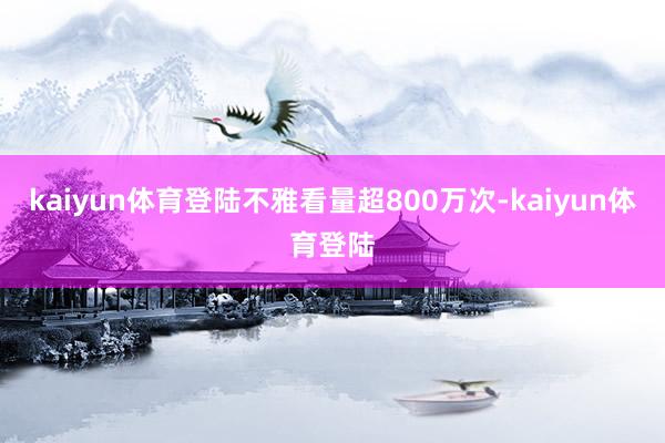 kaiyun体育登陆不雅看量超800万次-kaiyun体育登陆