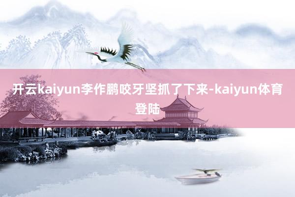 开云kaiyun李作鹏咬牙坚抓了下来-kaiyun体育登陆