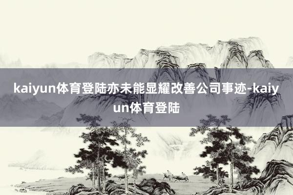 kaiyun体育登陆亦未能显耀改善公司事迹-kaiyun体育登陆