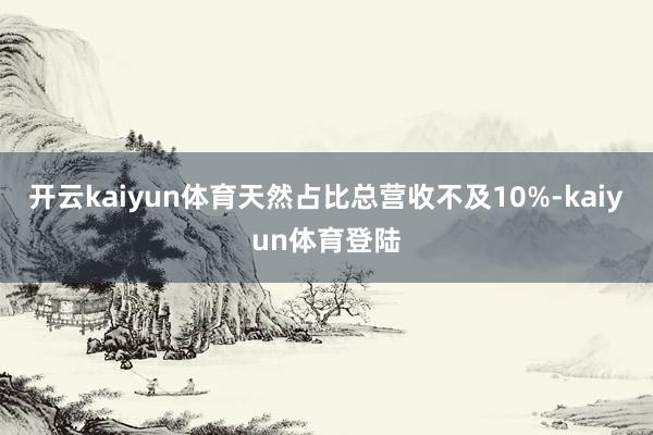 开云kaiyun体育天然占比总营收不及10%-kaiyun体育登陆