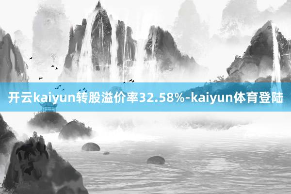 开云kaiyun转股溢价率32.58%-kaiyun体育登陆
