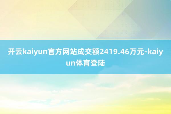 开云kaiyun官方网站成交额2419.46万元-kaiyun体育登陆
