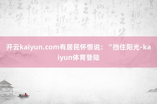 开云kaiyun.com有居民怀恨说：“挡住阳光-kaiyun体育登陆