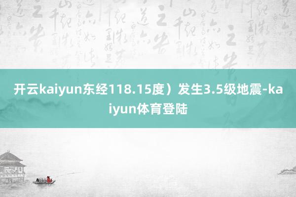 开云kaiyun东经118.15度）发生3.5级地震-kaiyun体育登陆