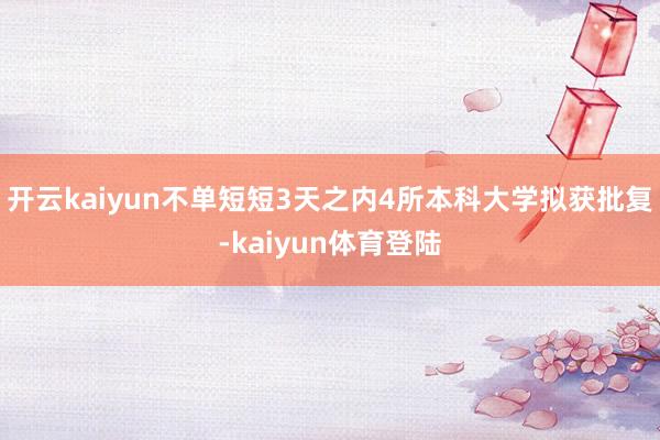 开云kaiyun　　不单短短3天之内4所本科大学拟获批复-kaiyun体育登陆