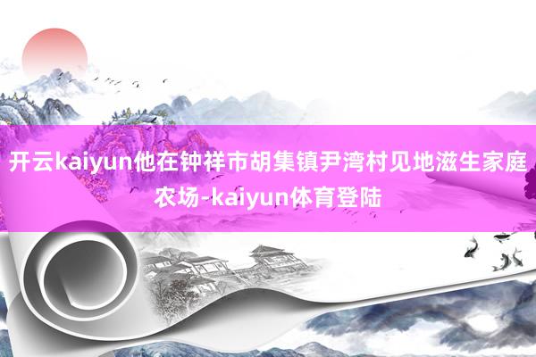 开云kaiyun他在钟祥市胡集镇尹湾村见地滋生家庭农场-kaiyun体育登陆