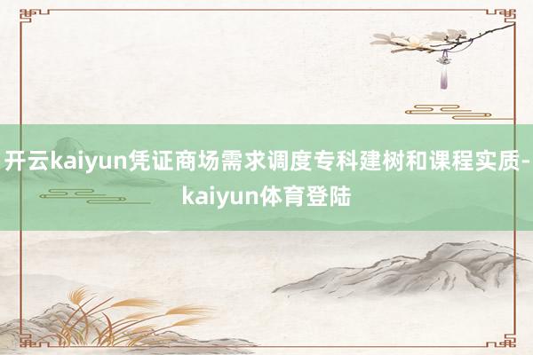 开云kaiyun凭证商场需求调度专科建树和课程实质-kaiyun体育登陆