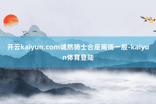 开云kaiyun.com诚然骑士合座阐扬一般-kaiyun体育登陆