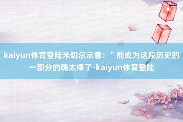 kaiyun体育登陆米切尔示意：”能成为这段历史的一部分的确太棒了-kaiyun体育登陆