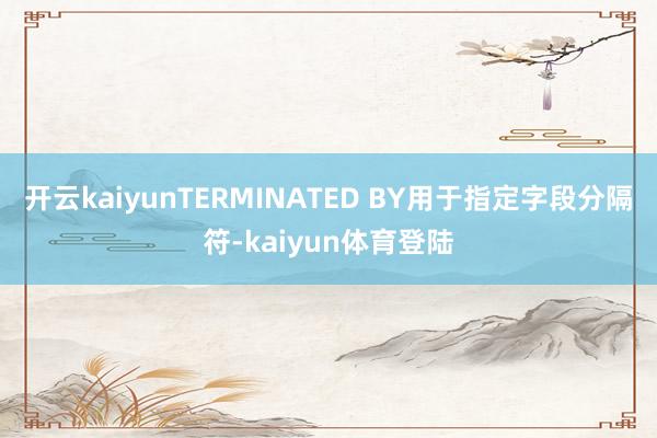开云kaiyunTERMINATED BY用于指定字段分隔符-kaiyun体育登陆