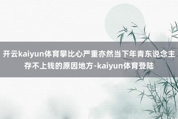 开云kaiyun体育攀比心严重亦然当下年青东说念主存不上钱的原因地方-kaiyun体育登陆