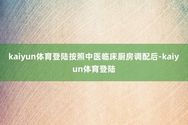 kaiyun体育登陆按照中医临床厨房调配后-kaiyun体育登陆