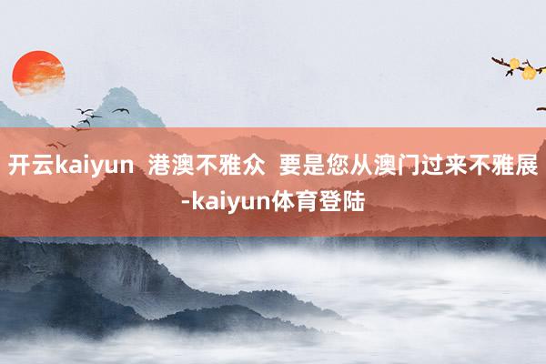开云kaiyun  港澳不雅众  要是您从澳门过来不雅展-kaiyun体育登陆