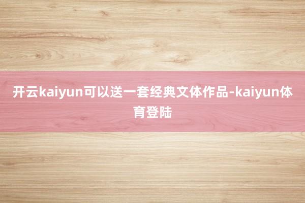 开云kaiyun可以送一套经典文体作品-kaiyun体育登陆