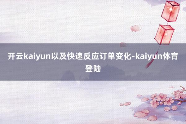 开云kaiyun以及快速反应订单变化-kaiyun体育登陆