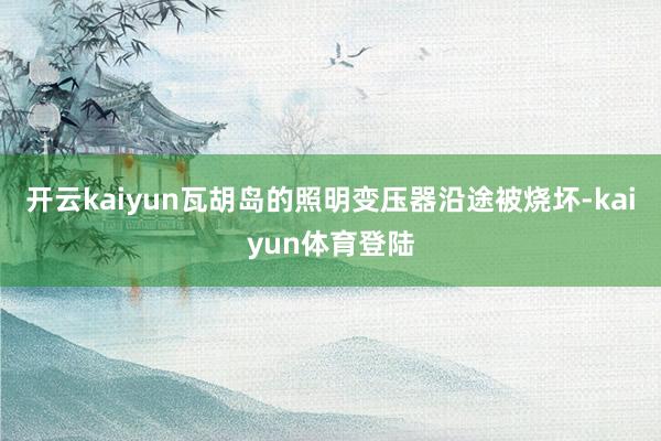 开云kaiyun瓦胡岛的照明变压器沿途被烧坏-kaiyun体育登陆