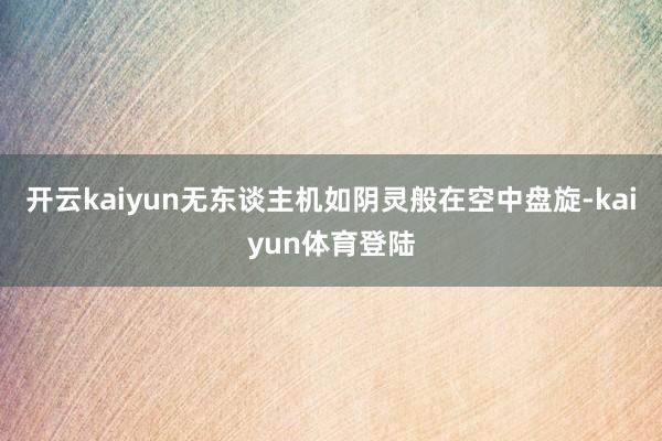 开云kaiyun无东谈主机如阴灵般在空中盘旋-kaiyun体育登陆