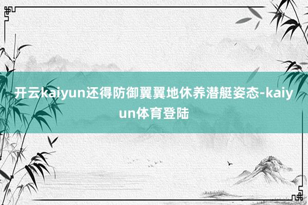 开云kaiyun还得防御翼翼地休养潜艇姿态-kaiyun体育登陆