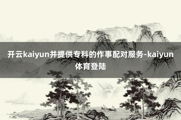 开云kaiyun并提供专科的作事配对服务-kaiyun体育登陆