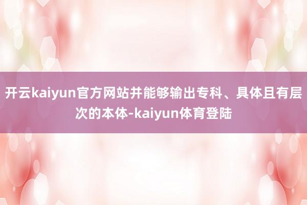 开云kaiyun官方网站并能够输出专科、具体且有层次的本体-kaiyun体育登陆