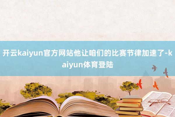 开云kaiyun官方网站他让咱们的比赛节律加速了-kaiyun体育登陆