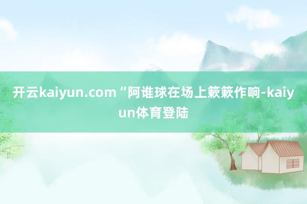 开云kaiyun.com“阿谁球在场上簌簌作响-kaiyun体育登陆