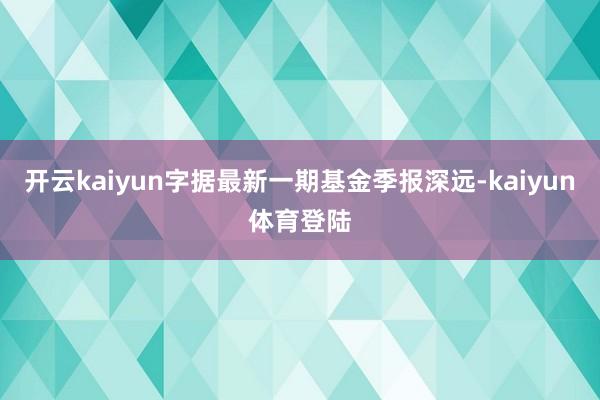 开云kaiyun字据最新一期基金季报深远-kaiyun体育登陆