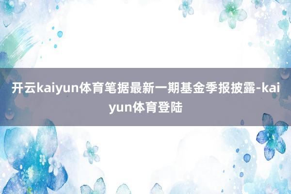 开云kaiyun体育笔据最新一期基金季报披露-kaiyun体育登陆