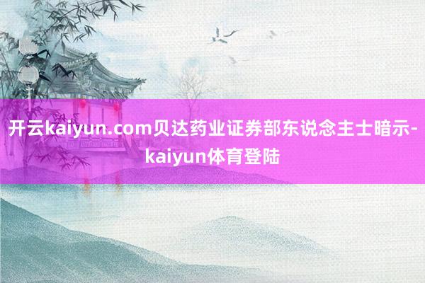开云kaiyun.com贝达药业证券部东说念主士暗示-kaiyun体育登陆