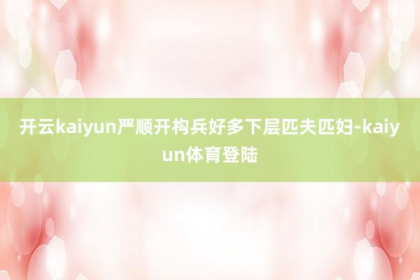 开云kaiyun严顺开构兵好多下层匹夫匹妇-kaiyun体育登陆