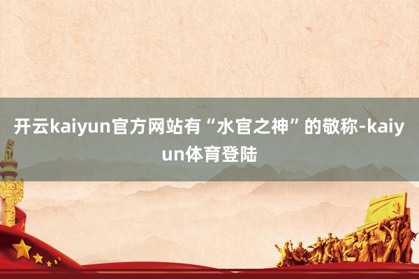 开云kaiyun官方网站有“水官之神”的敬称-kaiyun体育登陆