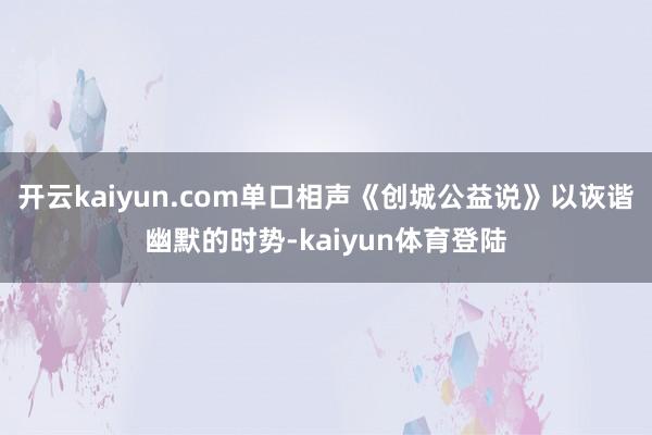 开云kaiyun.com单口相声《创城公益说》以诙谐幽默的时势-kaiyun体育登陆