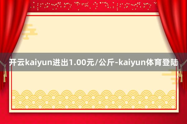 开云kaiyun进出1.00元/公斤-kaiyun体育登陆