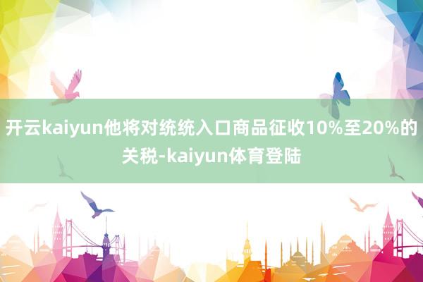 开云kaiyun他将对统统入口商品征收10%至20%的关税-kaiyun体育登陆