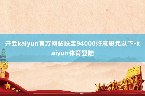 开云kaiyun官方网站跌至94000好意思元以下-kaiyun体育登陆