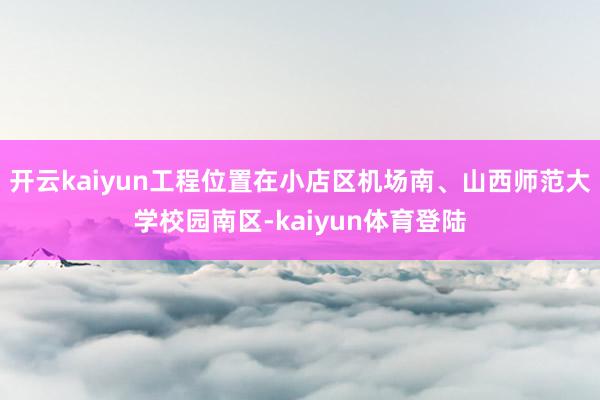 开云kaiyun工程位置在小店区机场南、山西师范大学校园南区-kaiyun体育登陆