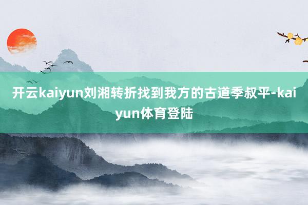 开云kaiyun刘湘转折找到我方的古道季叔平-kaiyun体育登陆